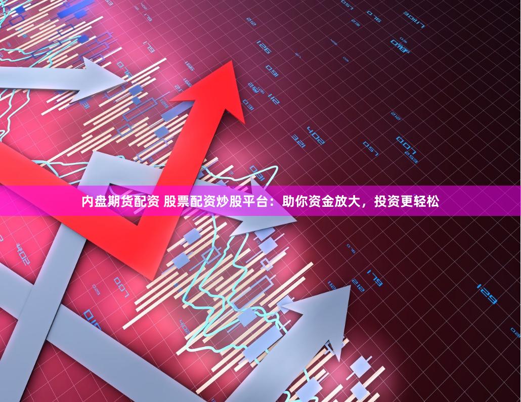 内盘期货配资 股票配资炒股平台：助你资金放大，投资更轻松