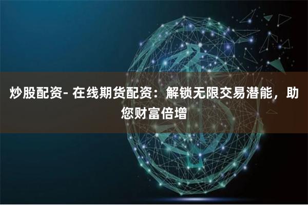 炒股配资- 在线期货配资：解锁无限交易潜能，助您财富倍增