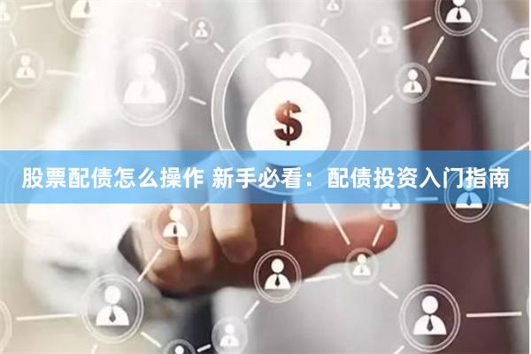 股票配债怎么操作 新手必看：配债投资入门指南