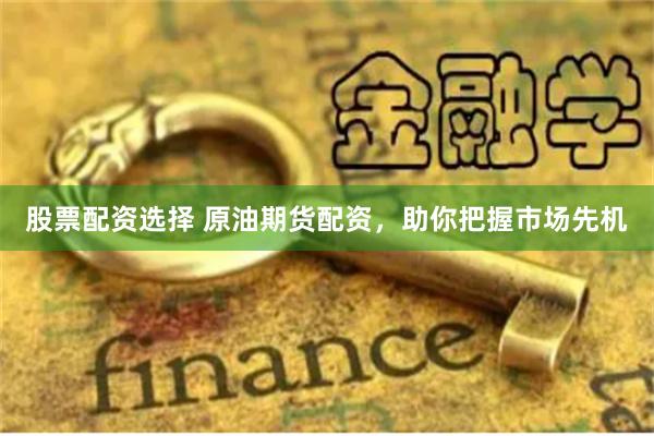 股票配资选择 原油期货配资，助你把握市场先机