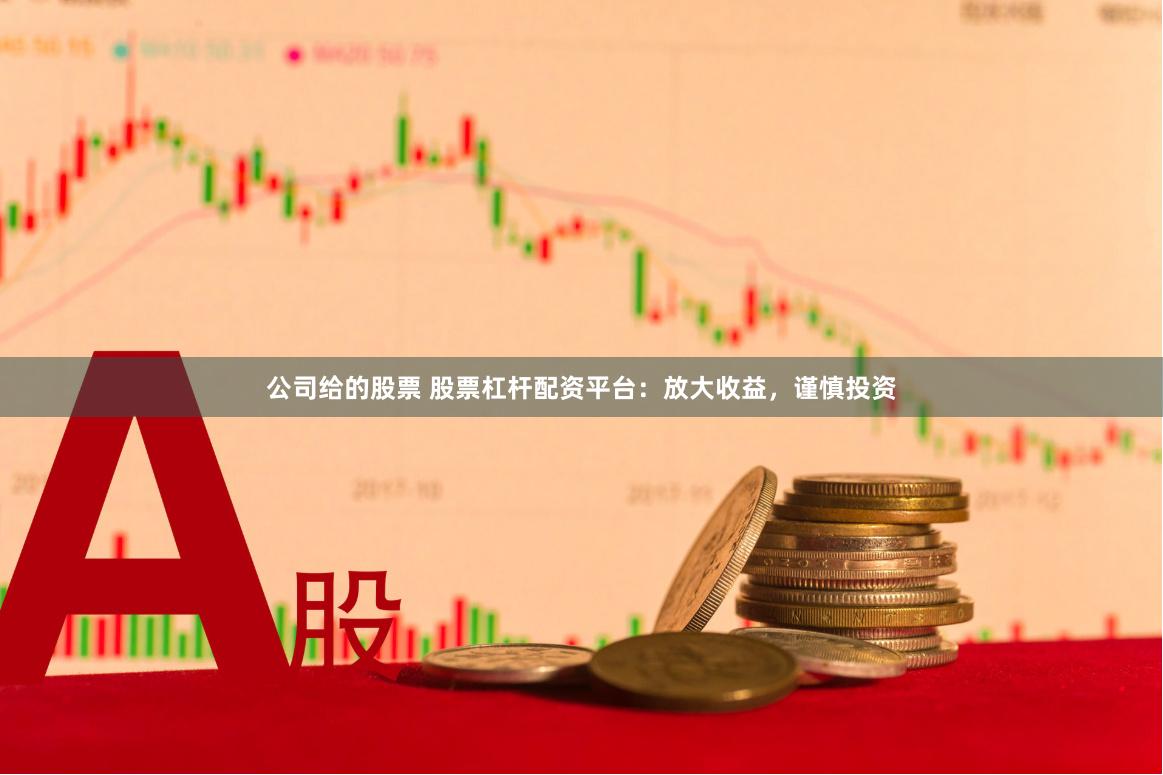 公司给的股票 股票杠杆配资平台：放大收益，谨慎投资