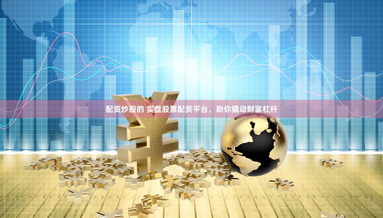 配资炒股的 实盘股票配资平台，助你撬动财富杠杆