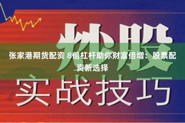 张家港期货配资 8倍杠杆助你财富倍增：股票配资新选择