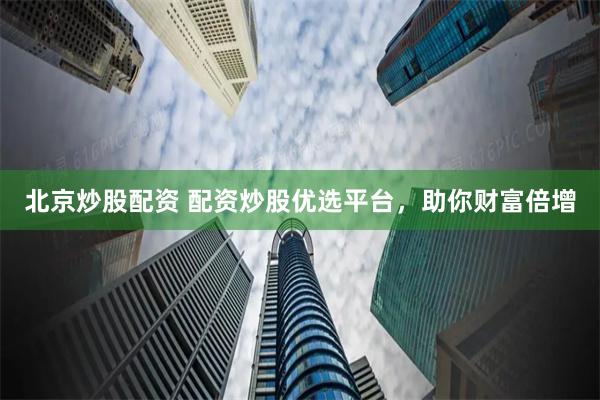 北京炒股配资 配资炒股优选平台，助你财富倍增