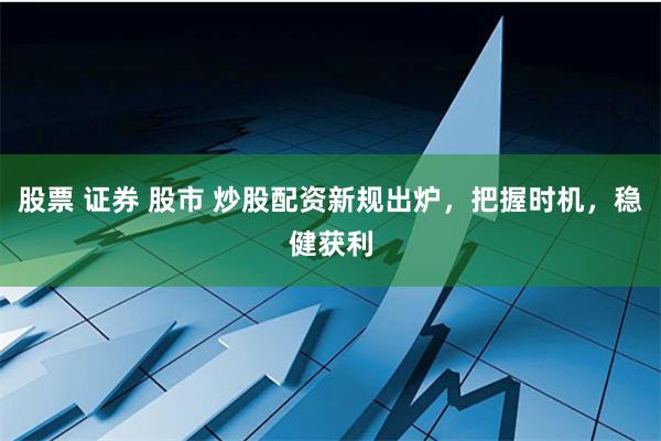 股票 证券 股市 炒股配资新规出炉，把握时机，稳健获利