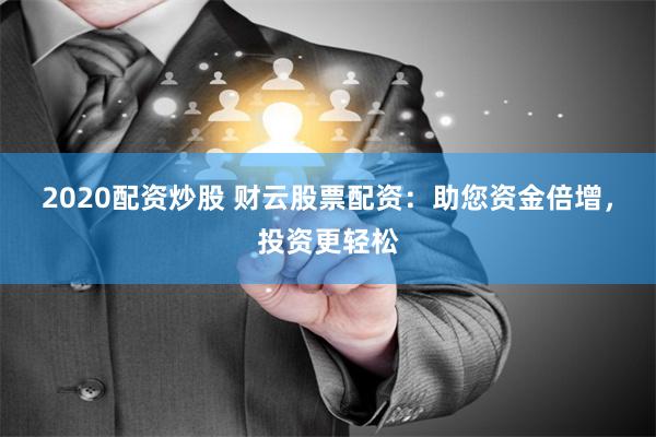 2020配资炒股 财云股票配资：助您资金倍增，投资更轻松