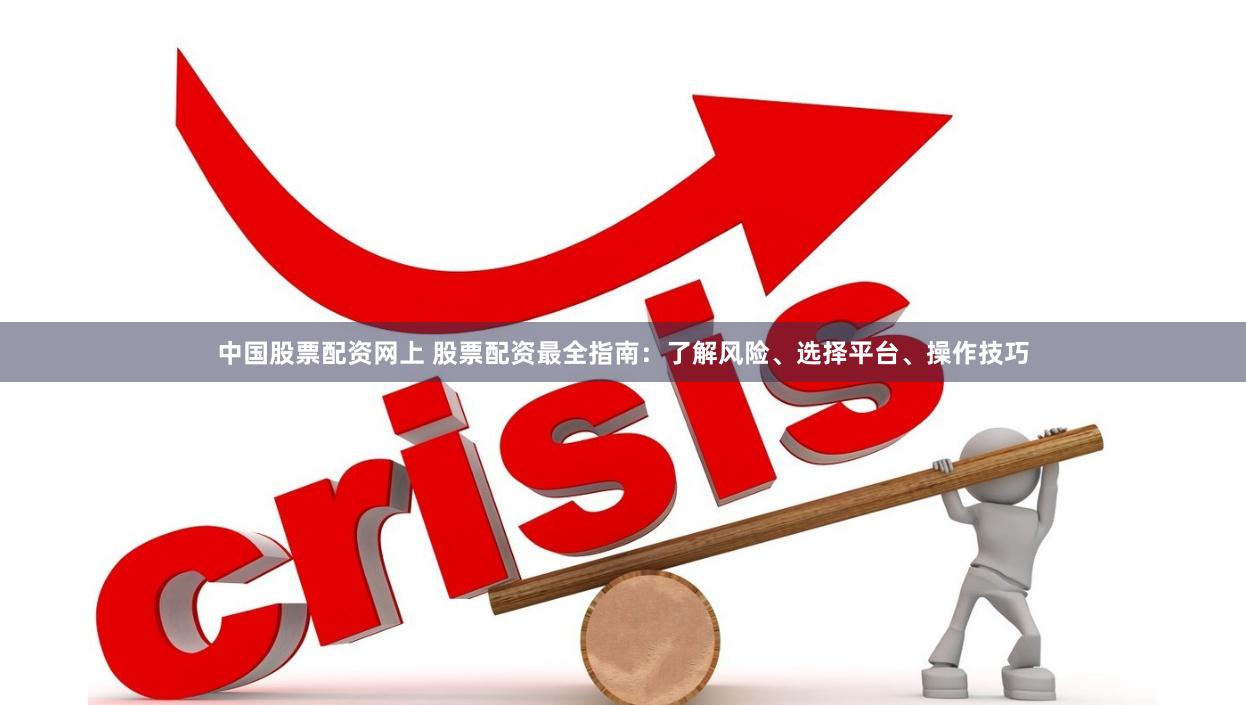 中国股票配资网上 股票配资最全指南：了解风险、选择平台、操作技巧