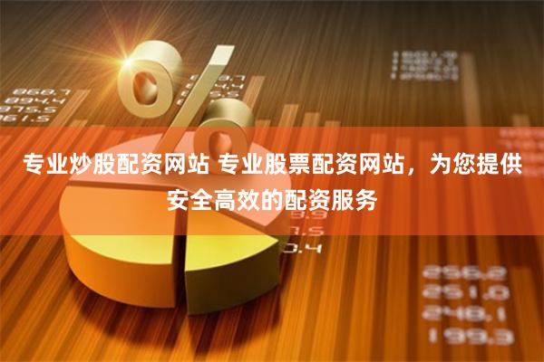 专业炒股配资网站 专业股票配资网站，为您提供安全高效的配资服务