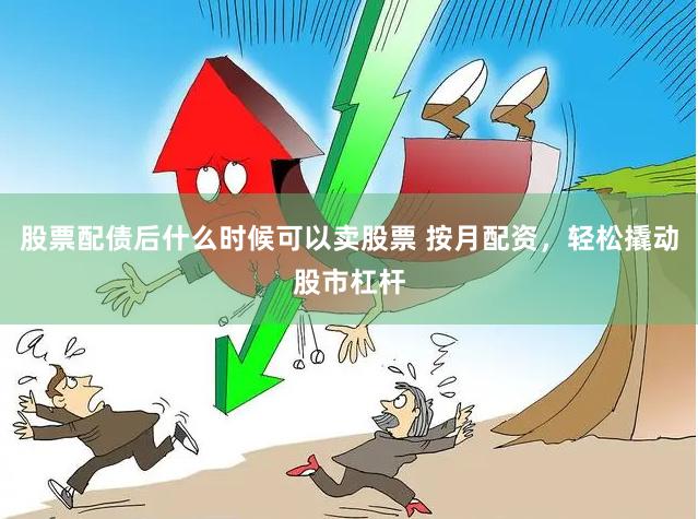 股票配债后什么时候可以卖股票 按月配资，轻松撬动股市杠杆