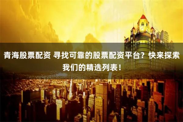 青海股票配资 寻找可靠的股票配资平台？快来探索我们的精选列表！