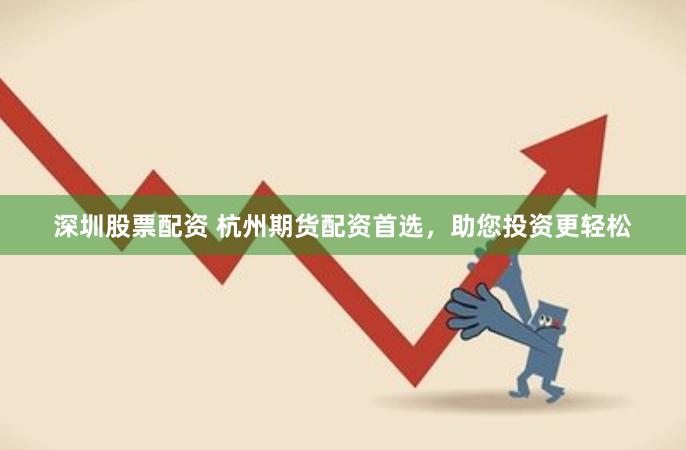 深圳股票配资 杭州期货配资首选，助您投资更轻松