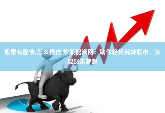 股票有配债,怎么操作 炒股配资网：助你轻松玩转股市，实现财富梦想