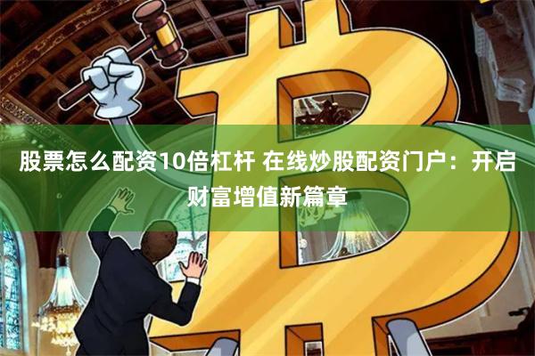 股票怎么配资10倍杠杆 在线炒股配资门户：开启财富增值新篇章