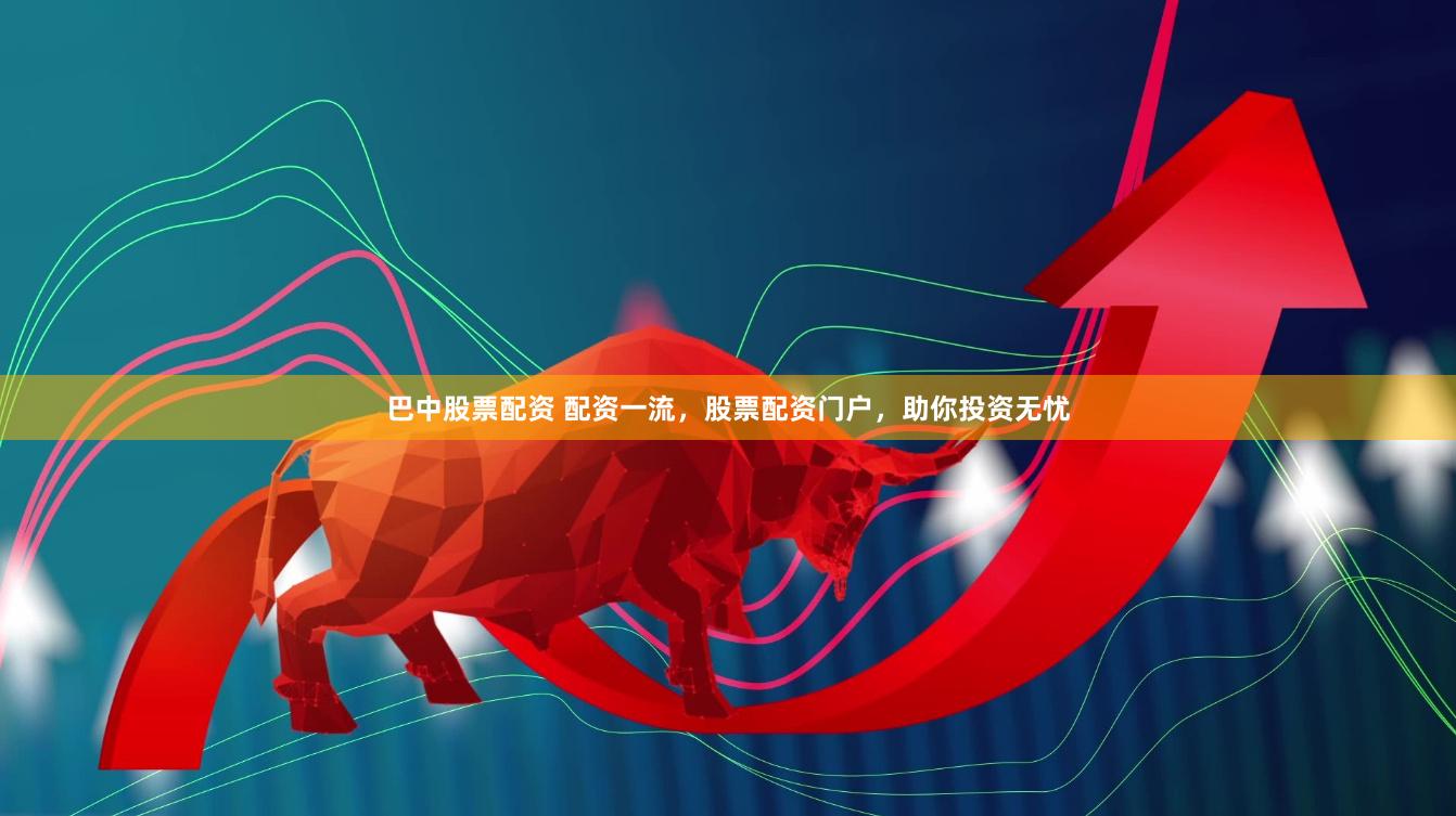 巴中股票配资 配资一流，股票配资门户，助你投资无忧