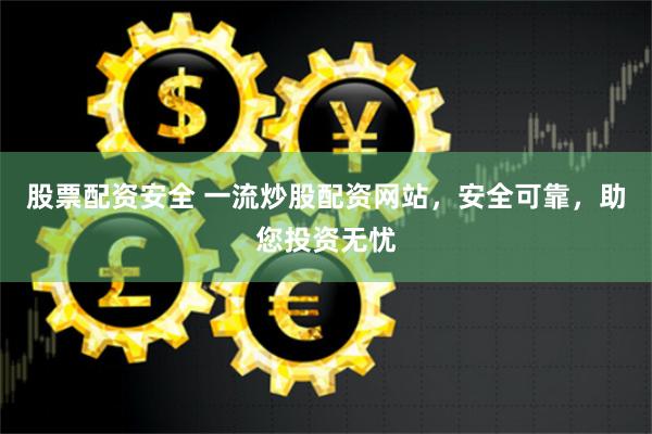 股票配资安全 一流炒股配资网站，安全可靠，助您投资无忧