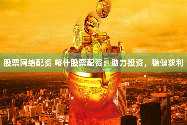 股票网络配资 喀什股票配资：助力投资，稳健获利