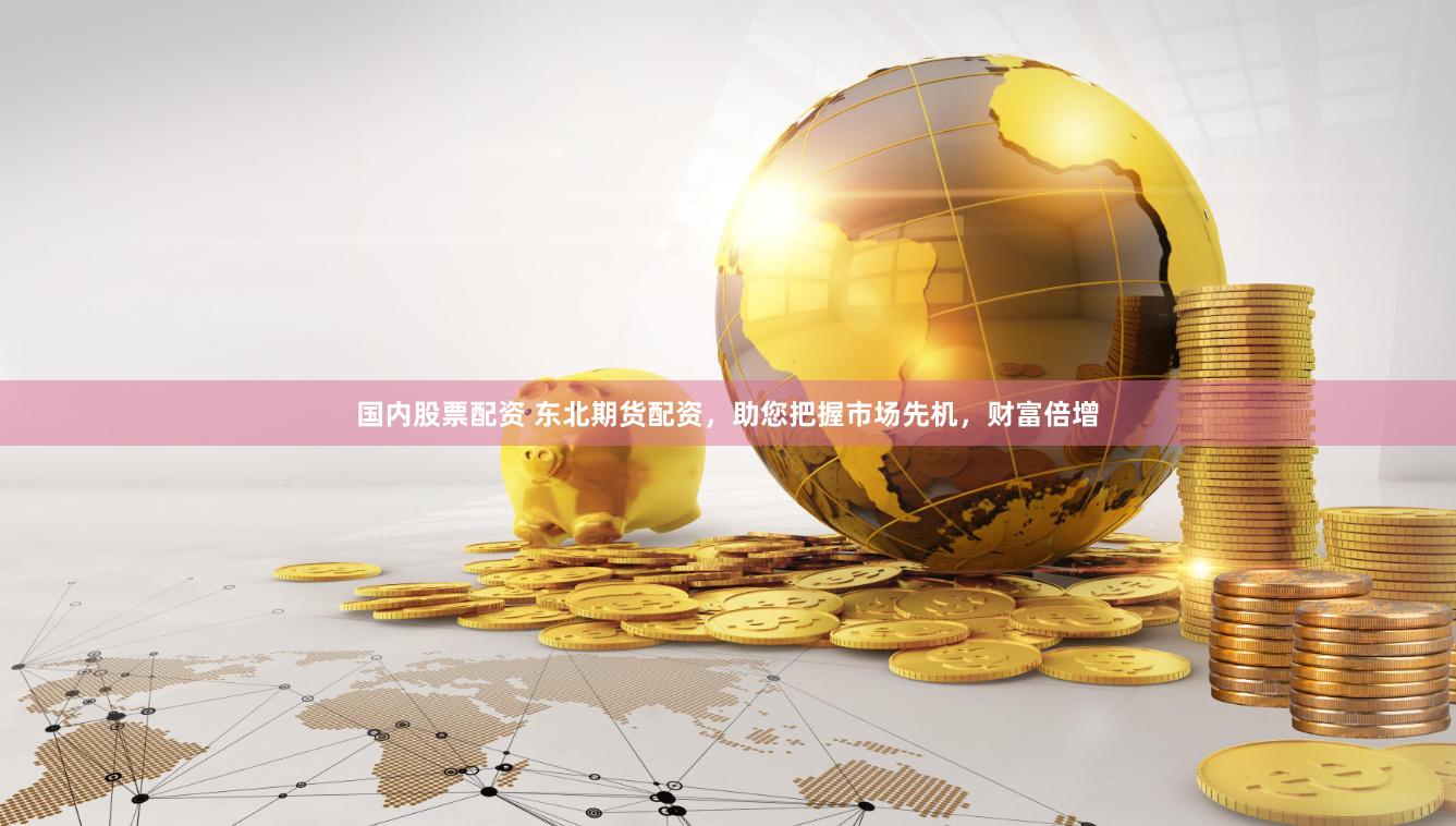 国内股票配资 东北期货配资，助您把握市场先机，财富倍增