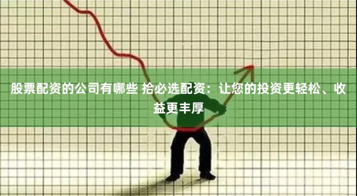 股票配资的公司有哪些 拾必选配资：让您的投资更轻松、收益更丰厚