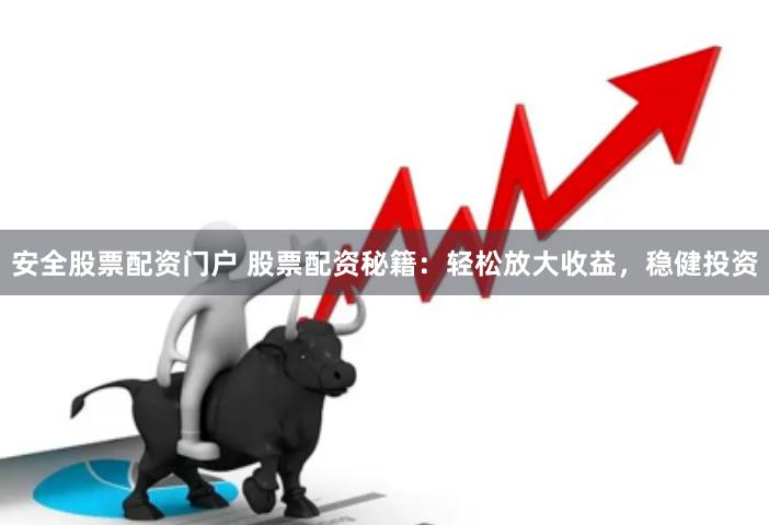 安全股票配资门户 股票配资秘籍：轻松放大收益，稳健投资