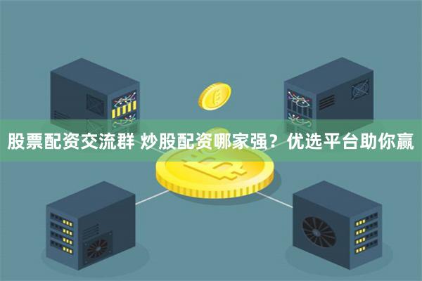 股票配资交流群 炒股配资哪家强？优选平台助你赢