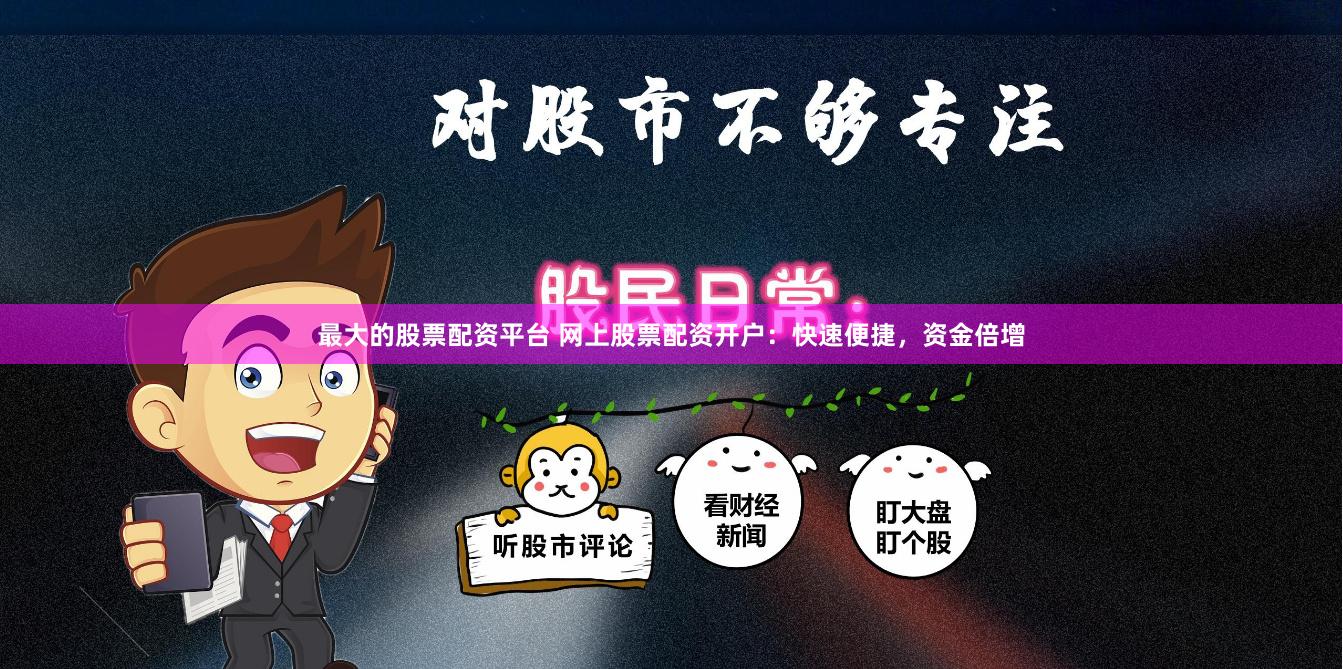 最大的股票配资平台 网上股票配资开户：快速便捷，资金倍增