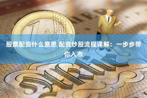 股票配资什么意思 配资炒股流程详解：一步步带你入市