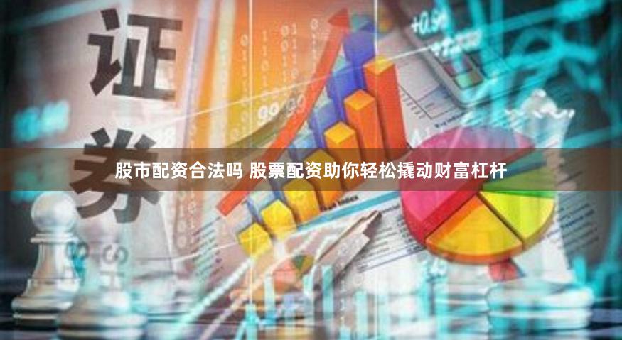 股市配资合法吗 股票配资助你轻松撬动财富杠杆