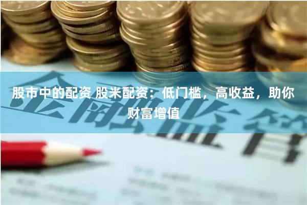 股市中的配资 股米配资：低门槛，高收益，助你财富增值