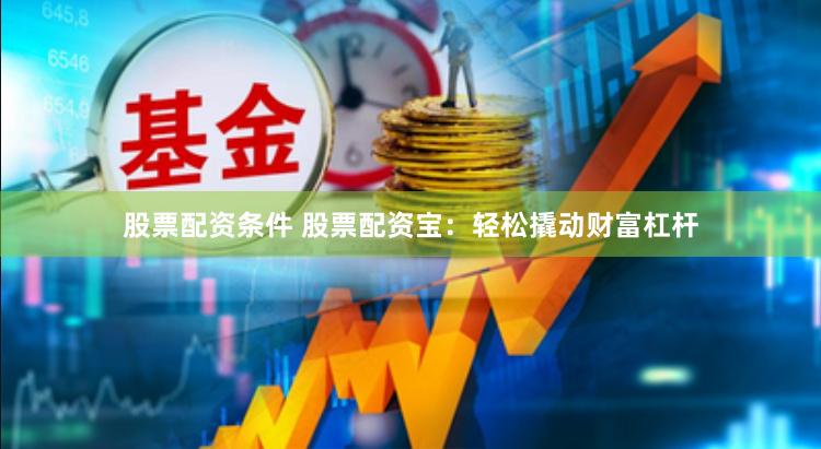 股票配资条件 股票配资宝：轻松撬动财富杠杆
