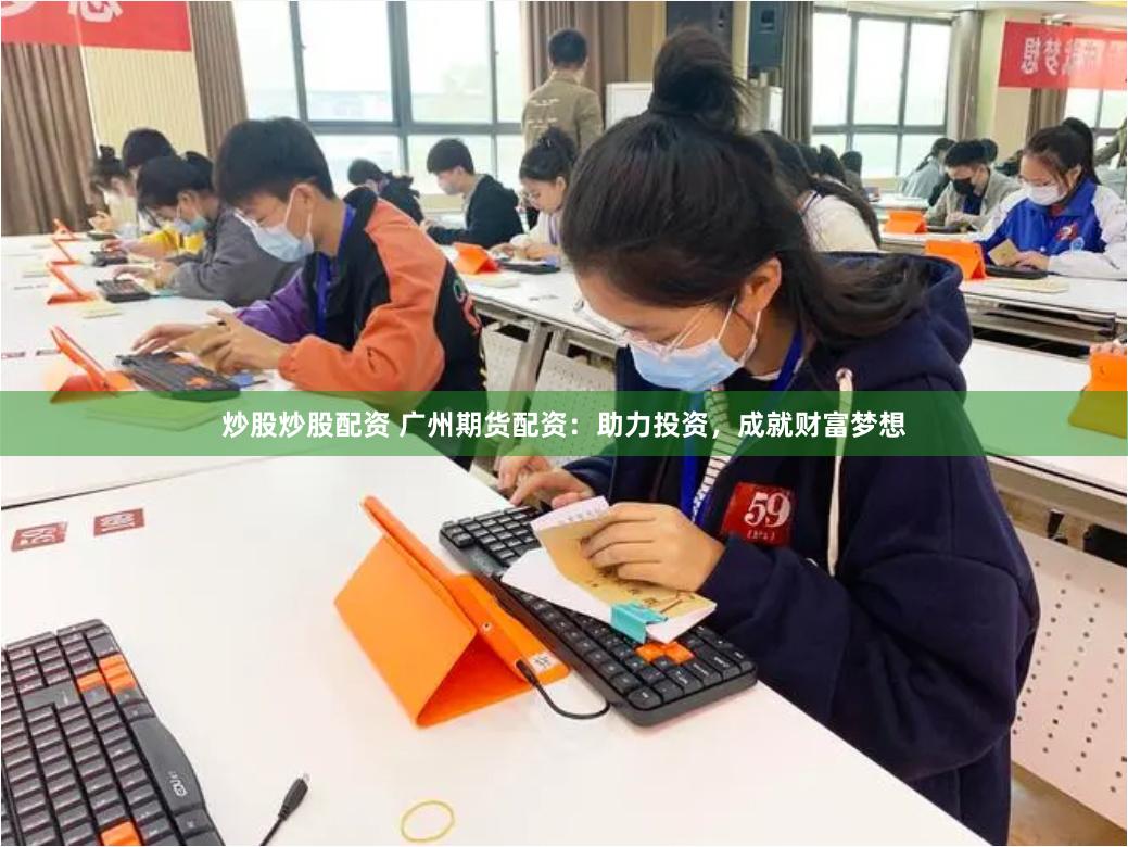 炒股炒股配资 广州期货配资：助力投资，成就财富梦想