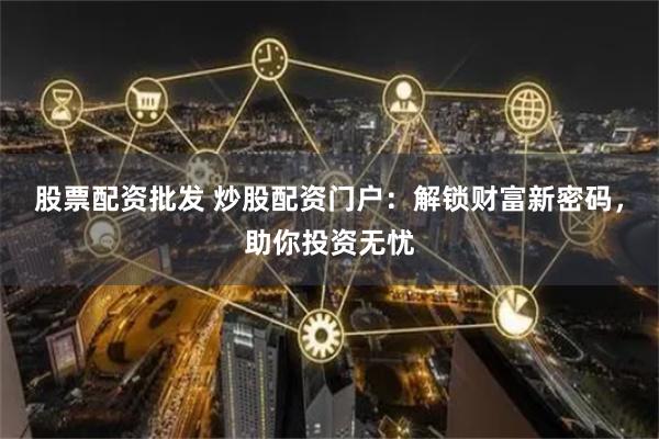 股票配资批发 炒股配资门户：解锁财富新密码，助你投资无忧