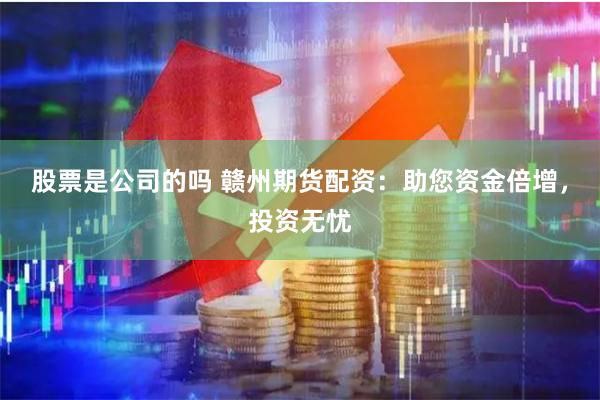 股票是公司的吗 赣州期货配资：助您资金倍增，投资无忧