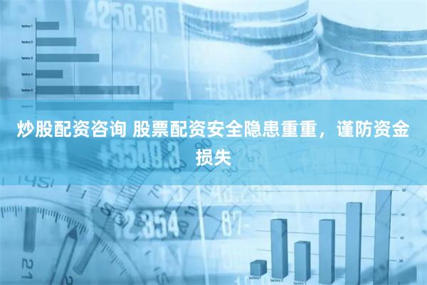 炒股配资咨询 股票配资安全隐患重重，谨防资金损失