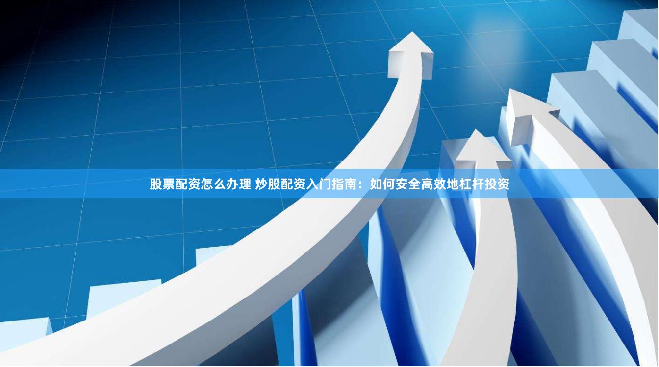 股票配资怎么办理 炒股配资入门指南：如何安全高效地杠杆投资