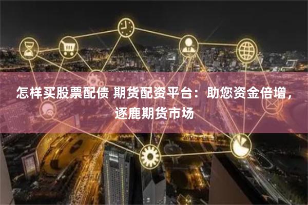 怎样买股票配债 期货配资平台：助您资金倍增，逐鹿期货市场
