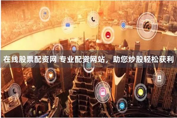 在线股票配资网 专业配资网站，助您炒股轻松获利