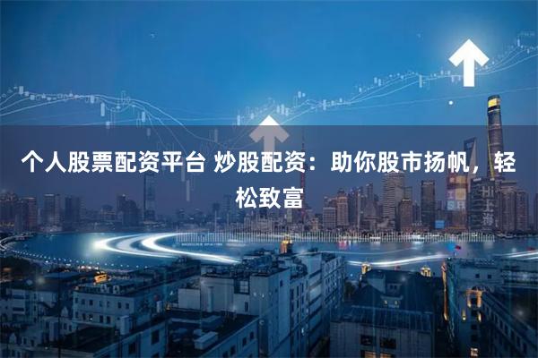 个人股票配资平台 炒股配资：助你股市扬帆，轻松致富