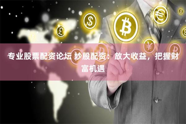 专业股票配资论坛 炒股配资：放大收益，把握财富机遇