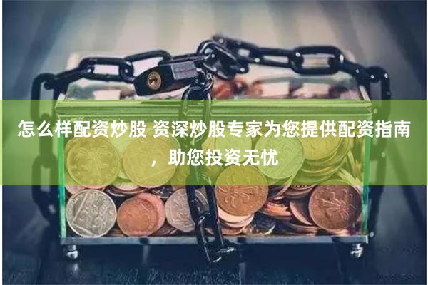 怎么样配资炒股 资深炒股专家为您提供配资指南，助您投资无忧