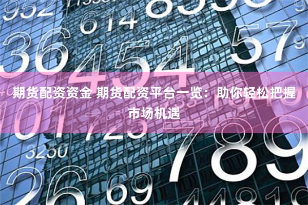 期货配资资金 期货配资平台一览：助你轻松把握市场机遇