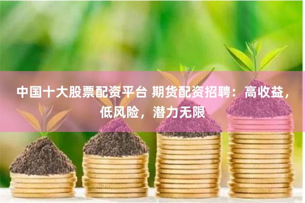 中国十大股票配资平台 期货配资招聘：高收益，低风险，潜力无限