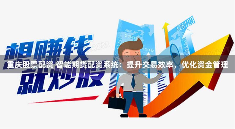 重庆股票配资 智能期货配资系统：提升交易效率，优化资金管理