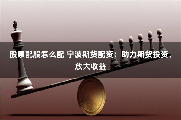 股票配股怎么配 宁波期货配资：助力期货投资，放大收益