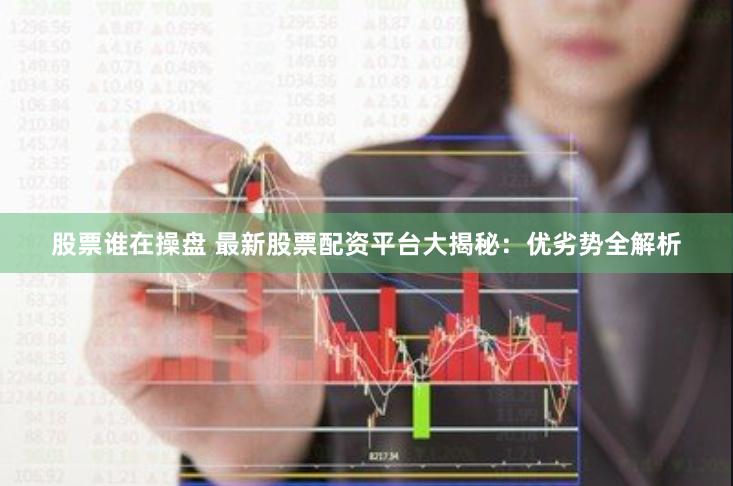 股票谁在操盘 最新股票配资平台大揭秘：优劣势全解析