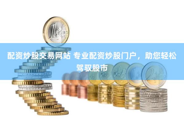 配资炒股交易网站 专业配资炒股门户，助您轻松驾驭股市