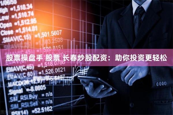 股票操盘手 股票 长春炒股配资：助你投资更轻松