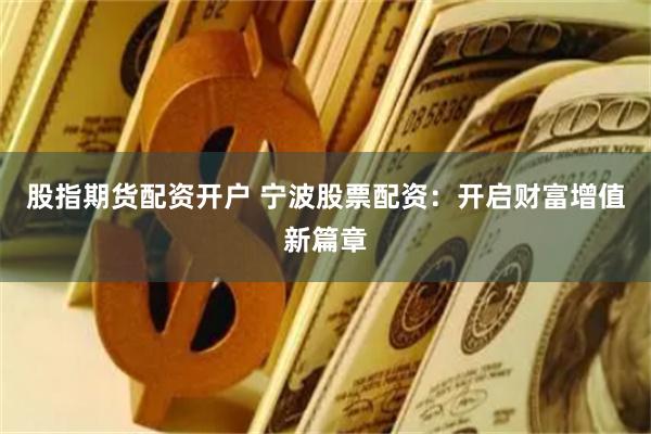股指期货配资开户 宁波股票配资：开启财富增值新篇章