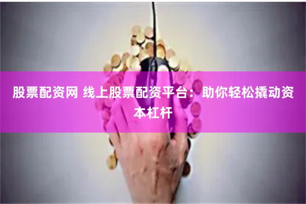 股票配资网 线上股票配资平台：助你轻松撬动资本杠杆