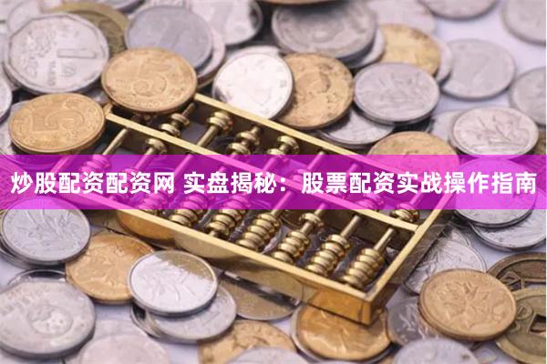 炒股配资配资网 实盘揭秘：股票配资实战操作指南