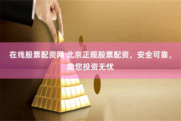 在线股票配资网 北京正规股票配资，安全可靠，助您投资无忧